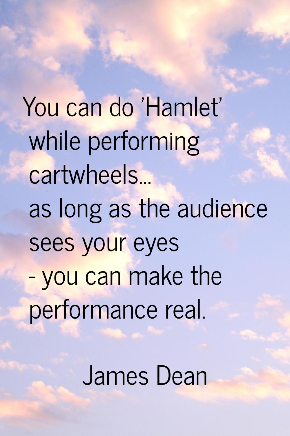 You can do 'Hamlet' while performing cartwheels... as long as the audience sees your eyes - you can