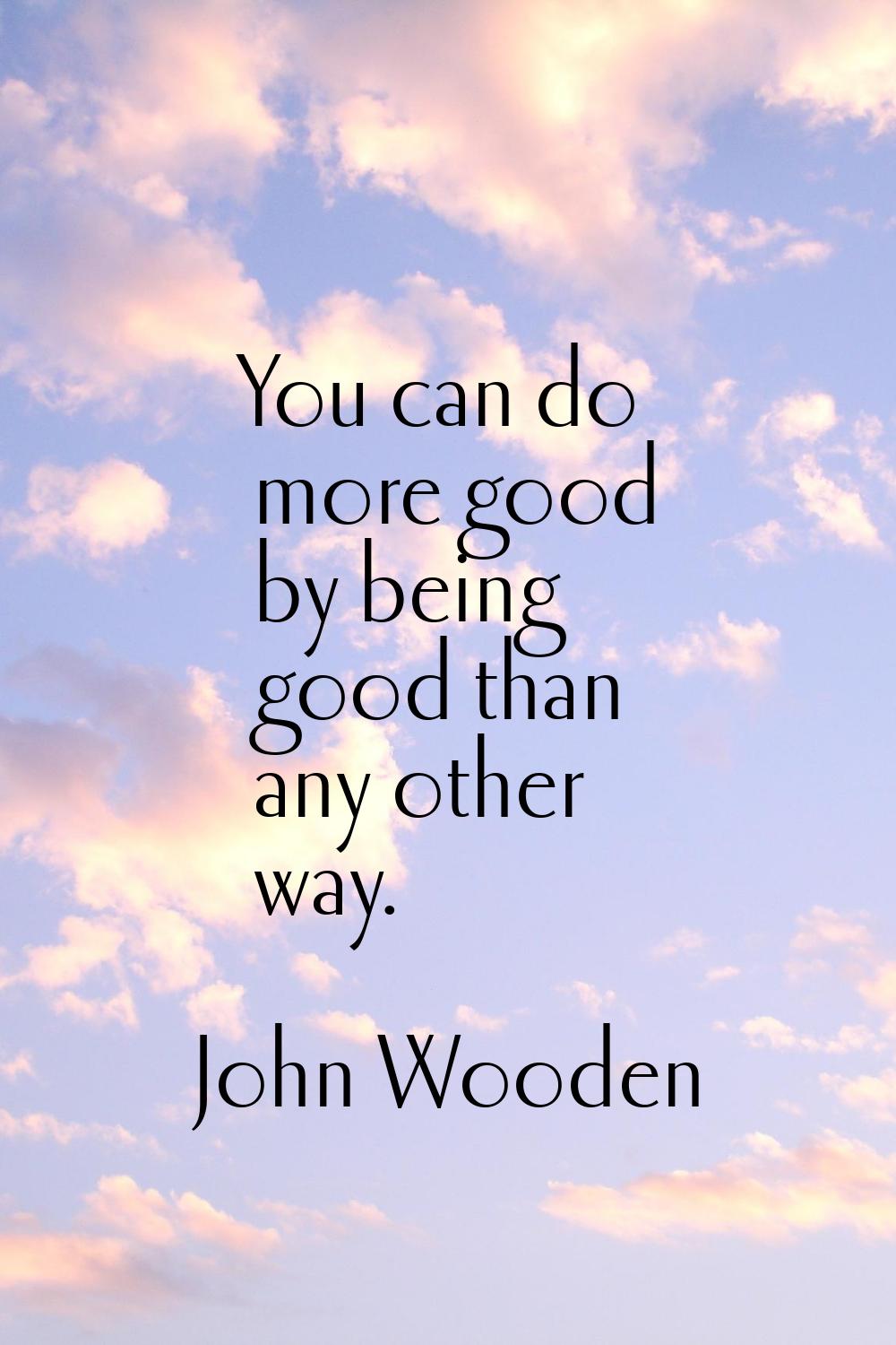 You can do more good by being good than any other way.