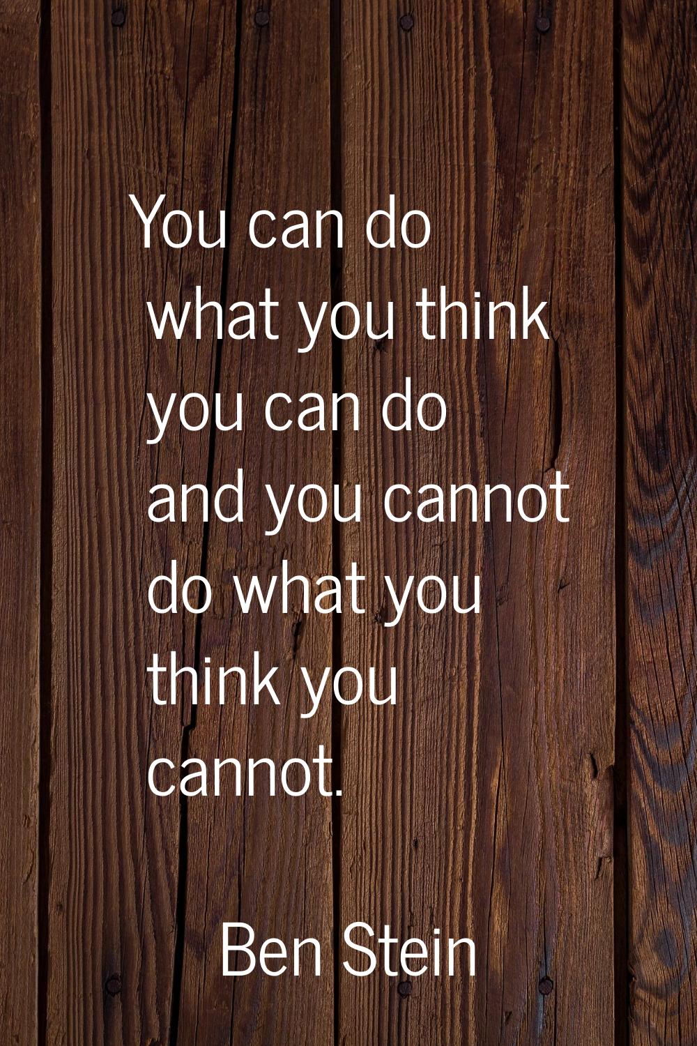 You can do what you think you can do and you cannot do what you think you cannot.