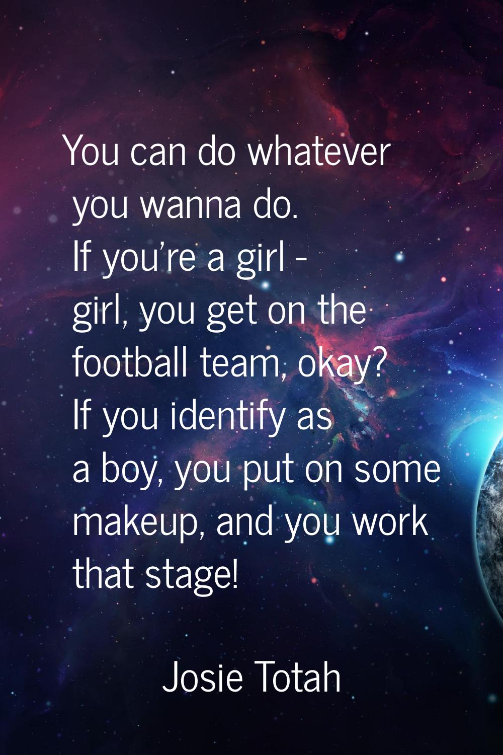 You can do whatever you wanna do. If you're a girl - girl, you get on the football team, okay? If y