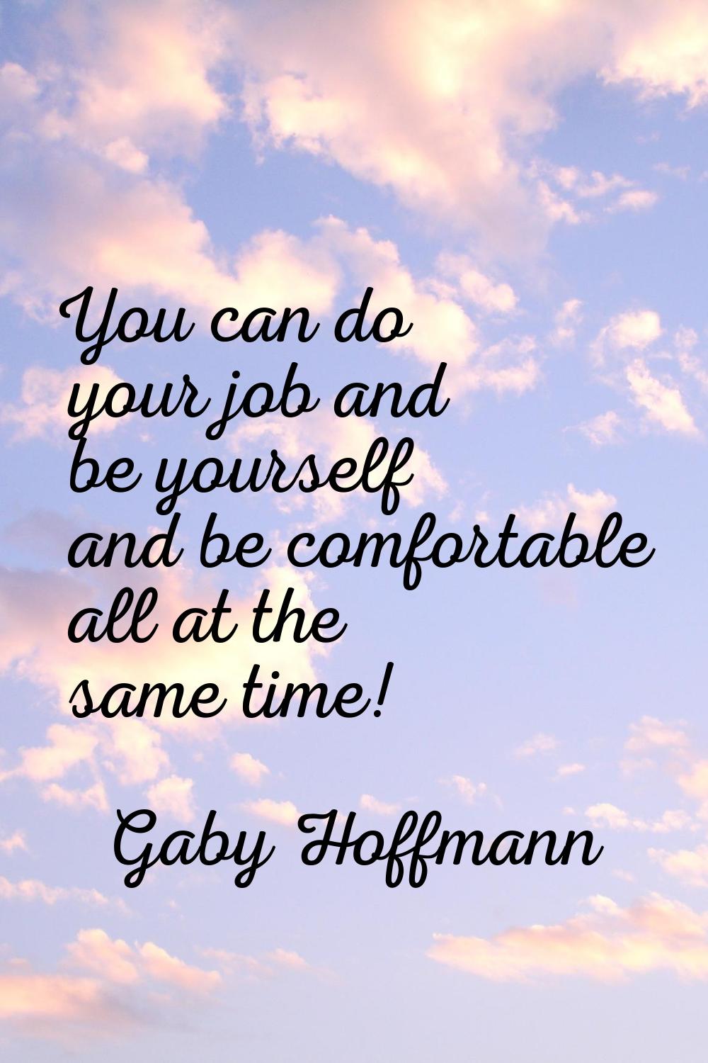You can do your job and be yourself and be comfortable all at the same time!