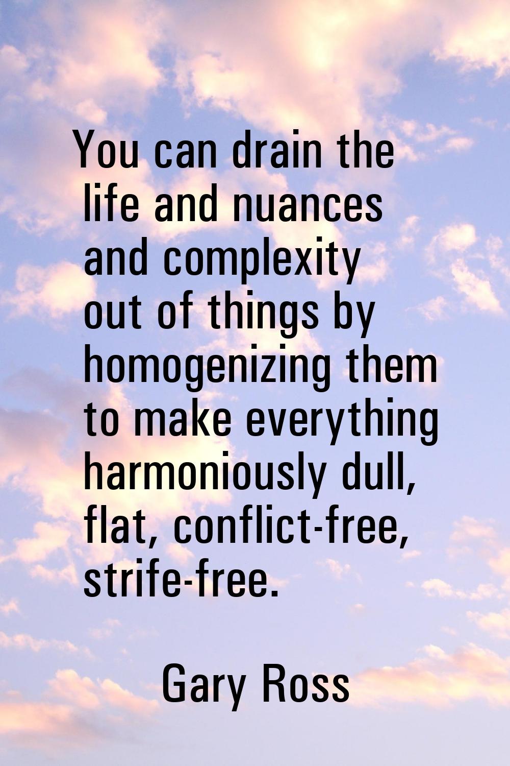 You can drain the life and nuances and complexity out of things by homogenizing them to make everyt