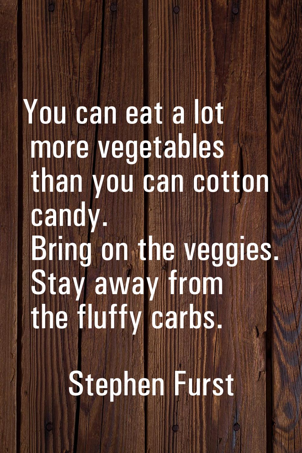 You can eat a lot more vegetables than you can cotton candy. Bring on the veggies. Stay away from t