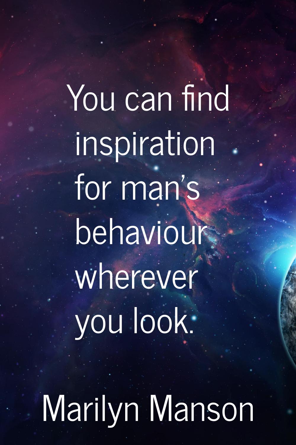 You can find inspiration for man's behaviour wherever you look.