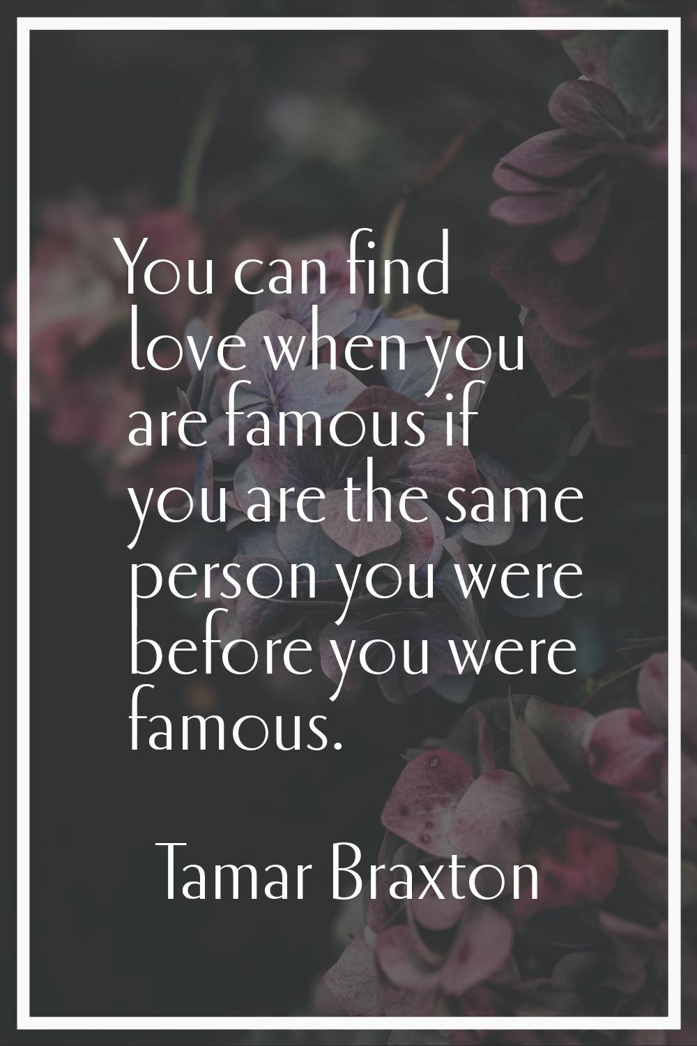 You can find love when you are famous if you are the same person you were before you were famous.