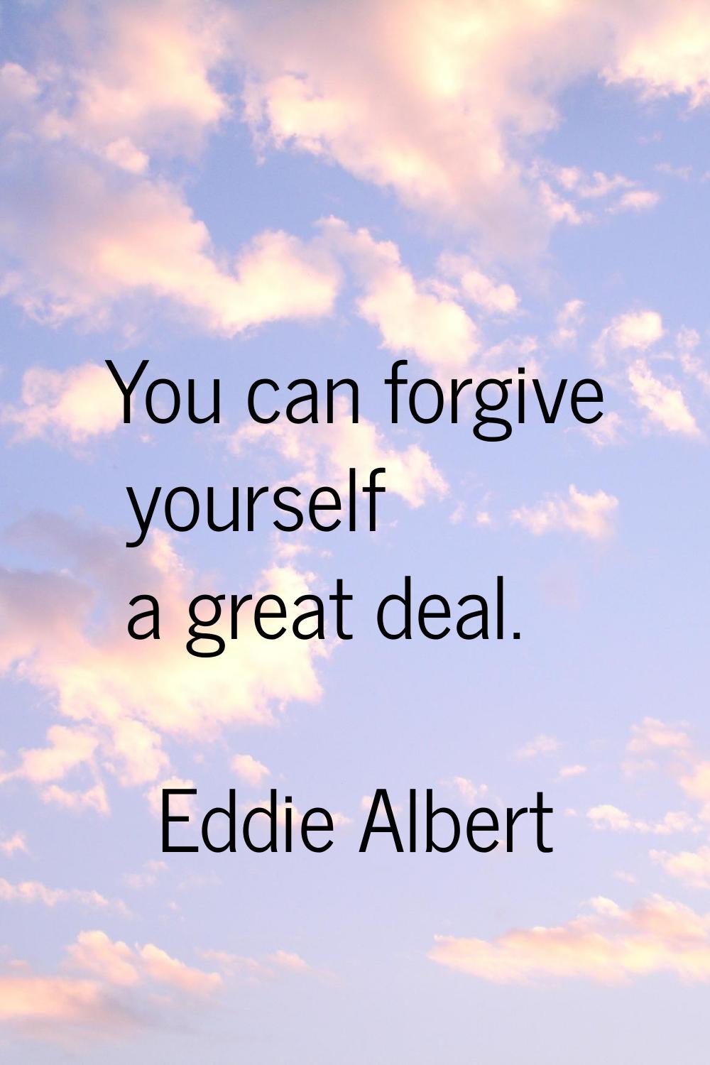 You can forgive yourself a great deal.