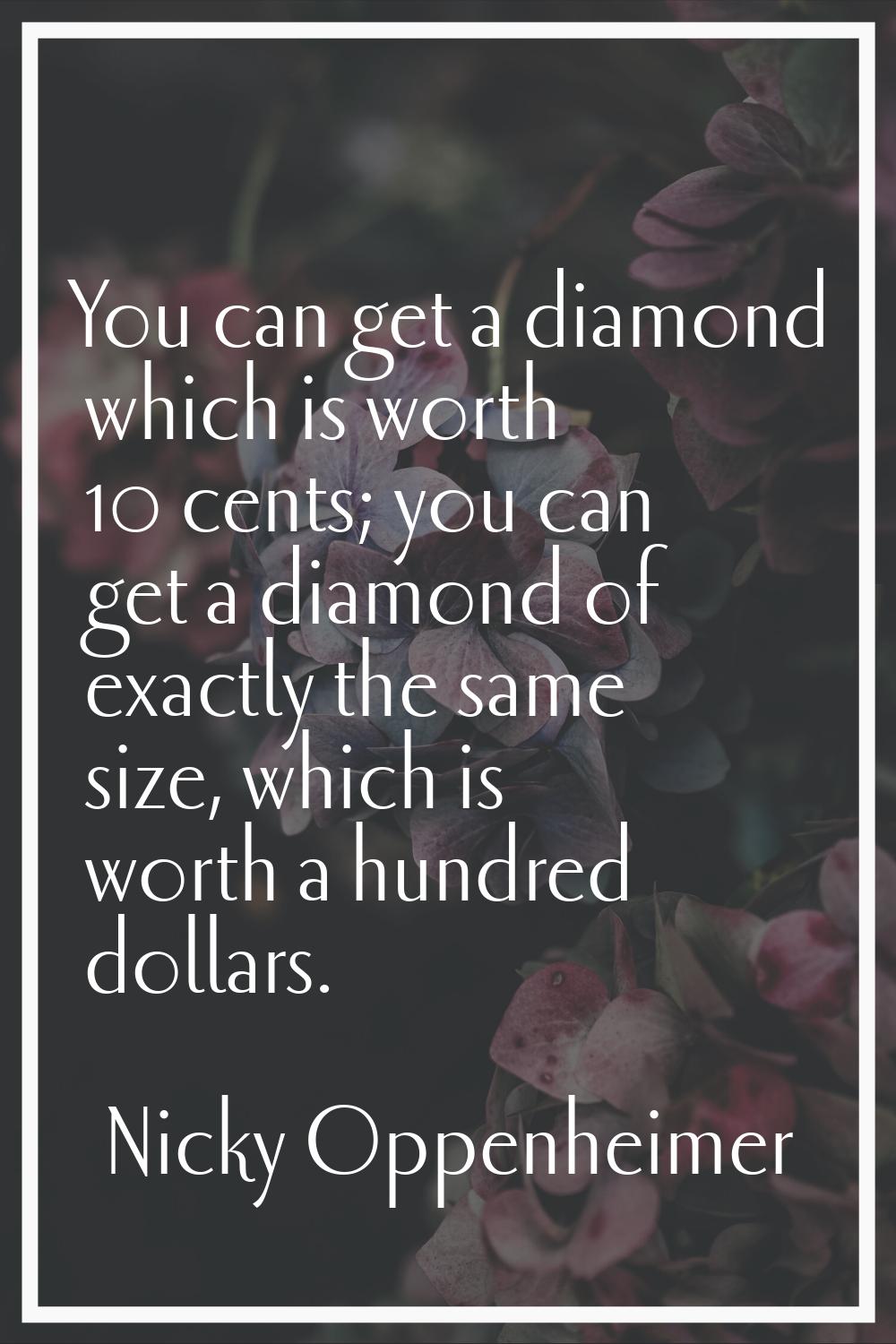You can get a diamond which is worth 10 cents; you can get a diamond of exactly the same size, whic