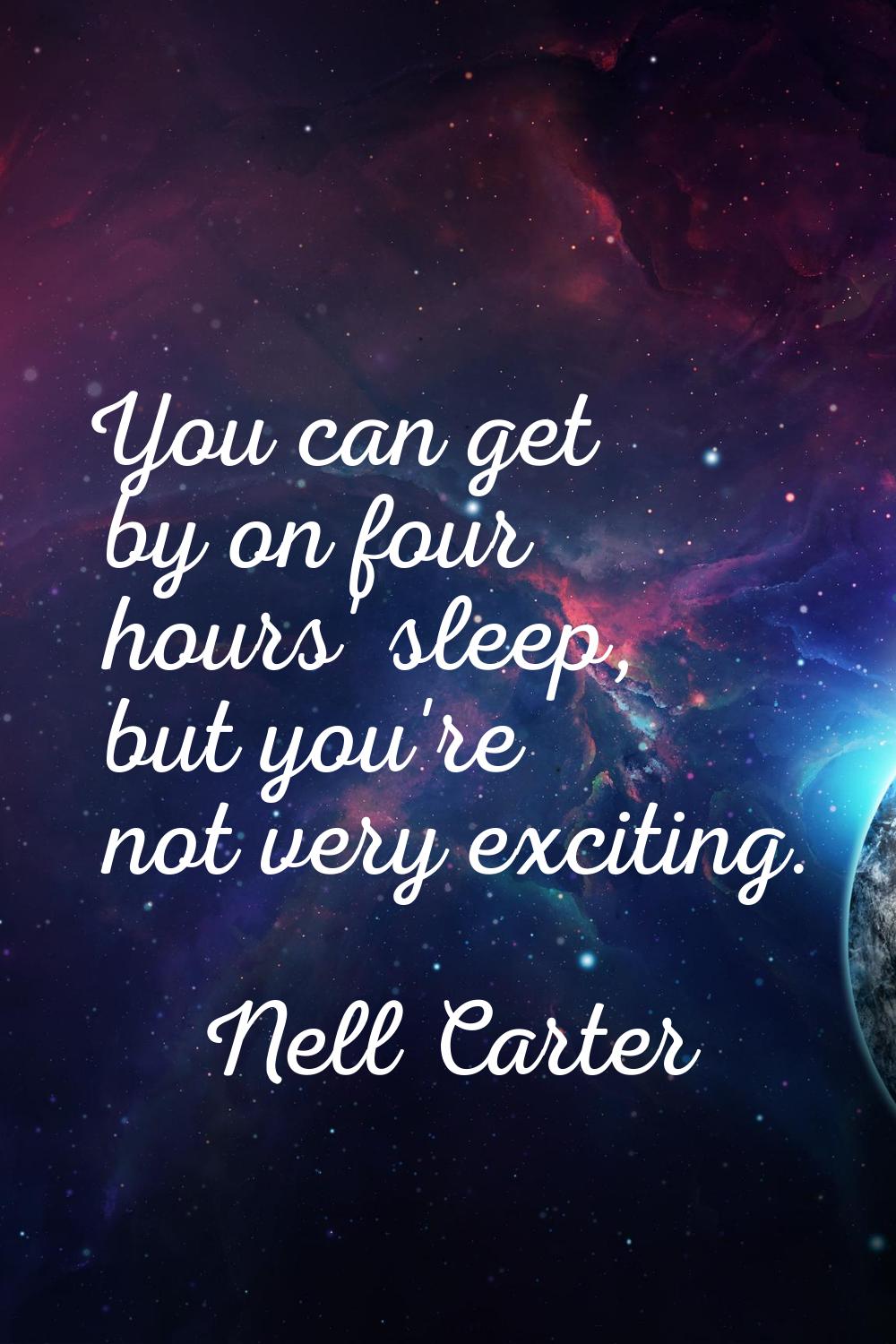 You can get by on four hours' sleep, but you're not very exciting.