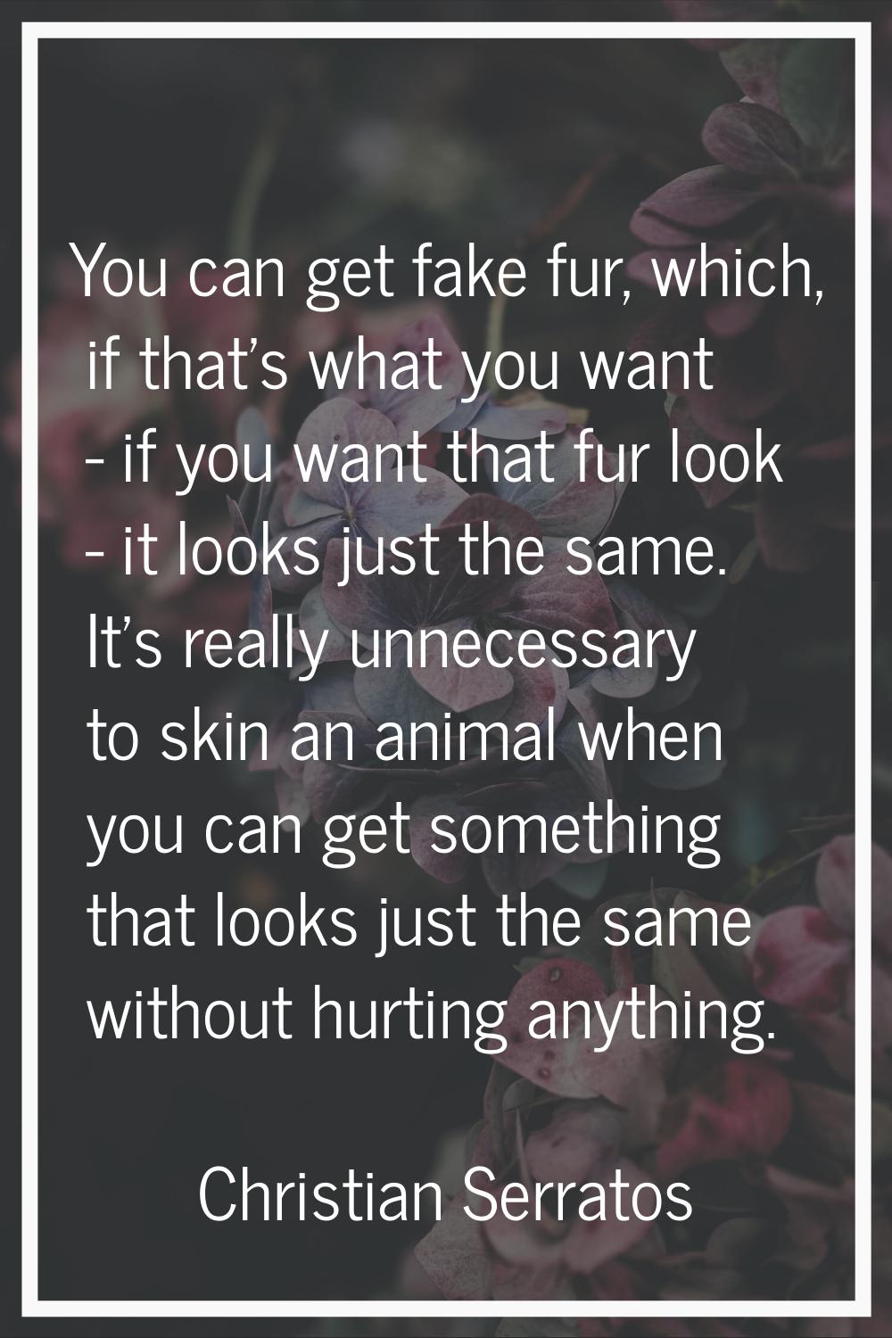 You can get fake fur, which, if that's what you want - if you want that fur look - it looks just th