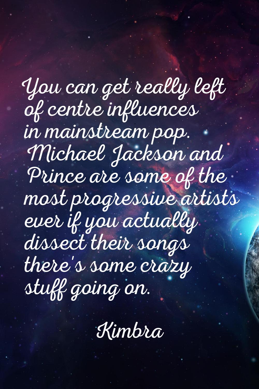 You can get really left of centre influences in mainstream pop. Michael Jackson and Prince are some