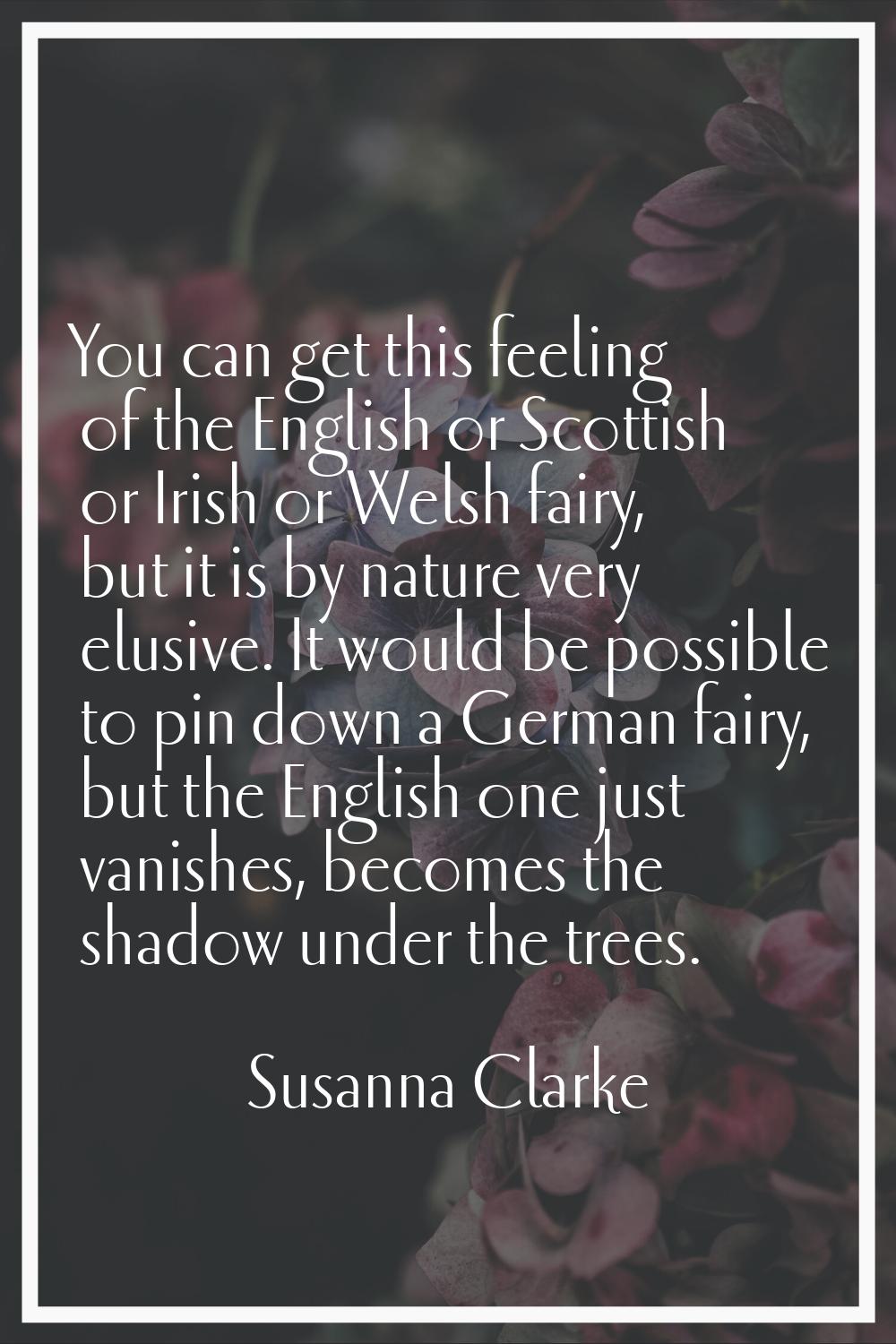 You can get this feeling of the English or Scottish or Irish or Welsh fairy, but it is by nature ve
