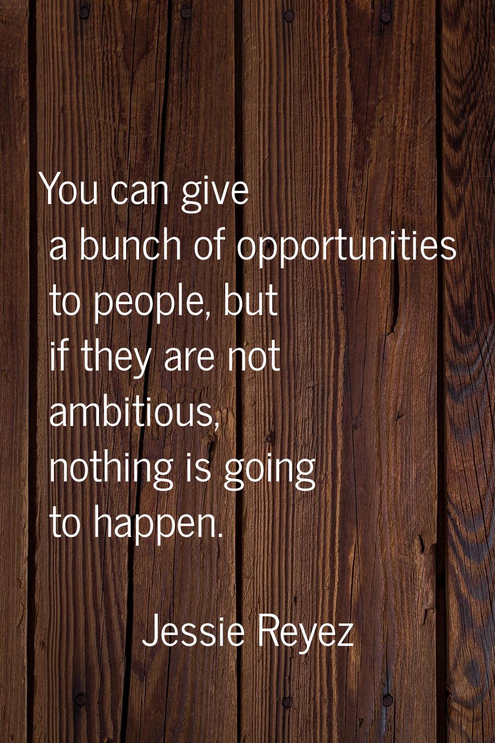 You can give a bunch of opportunities to people, but if they are not ambitious, nothing is going to