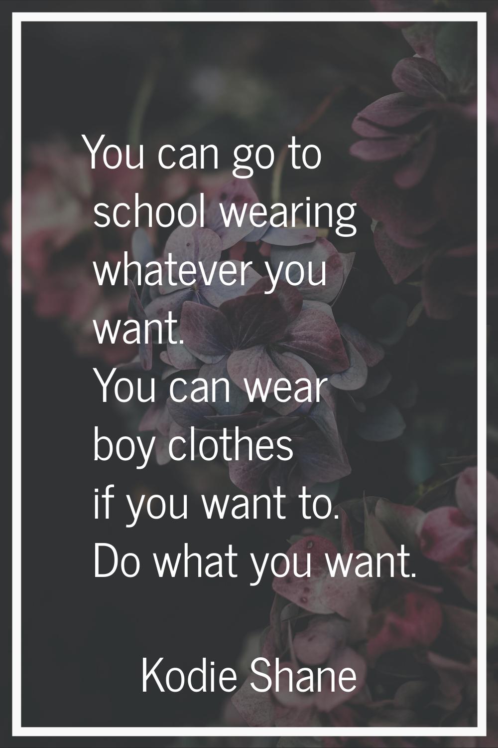 You can go to school wearing whatever you want. You can wear boy clothes if you want to. Do what yo