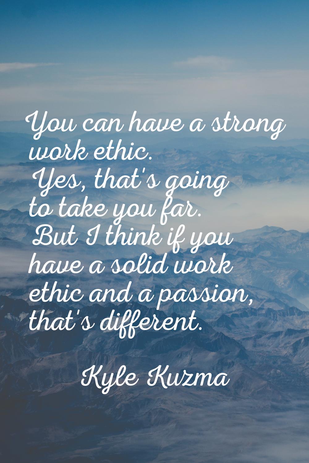 You can have a strong work ethic. Yes, that's going to take you far. But I think if you have a soli