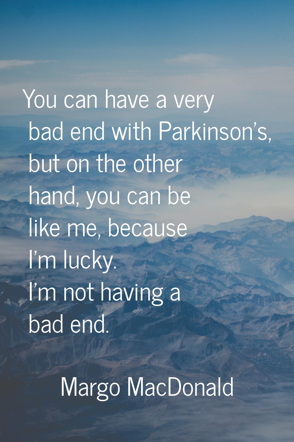 You can have a very bad end with Parkinson's, but on the other hand, you can be like me, because I'