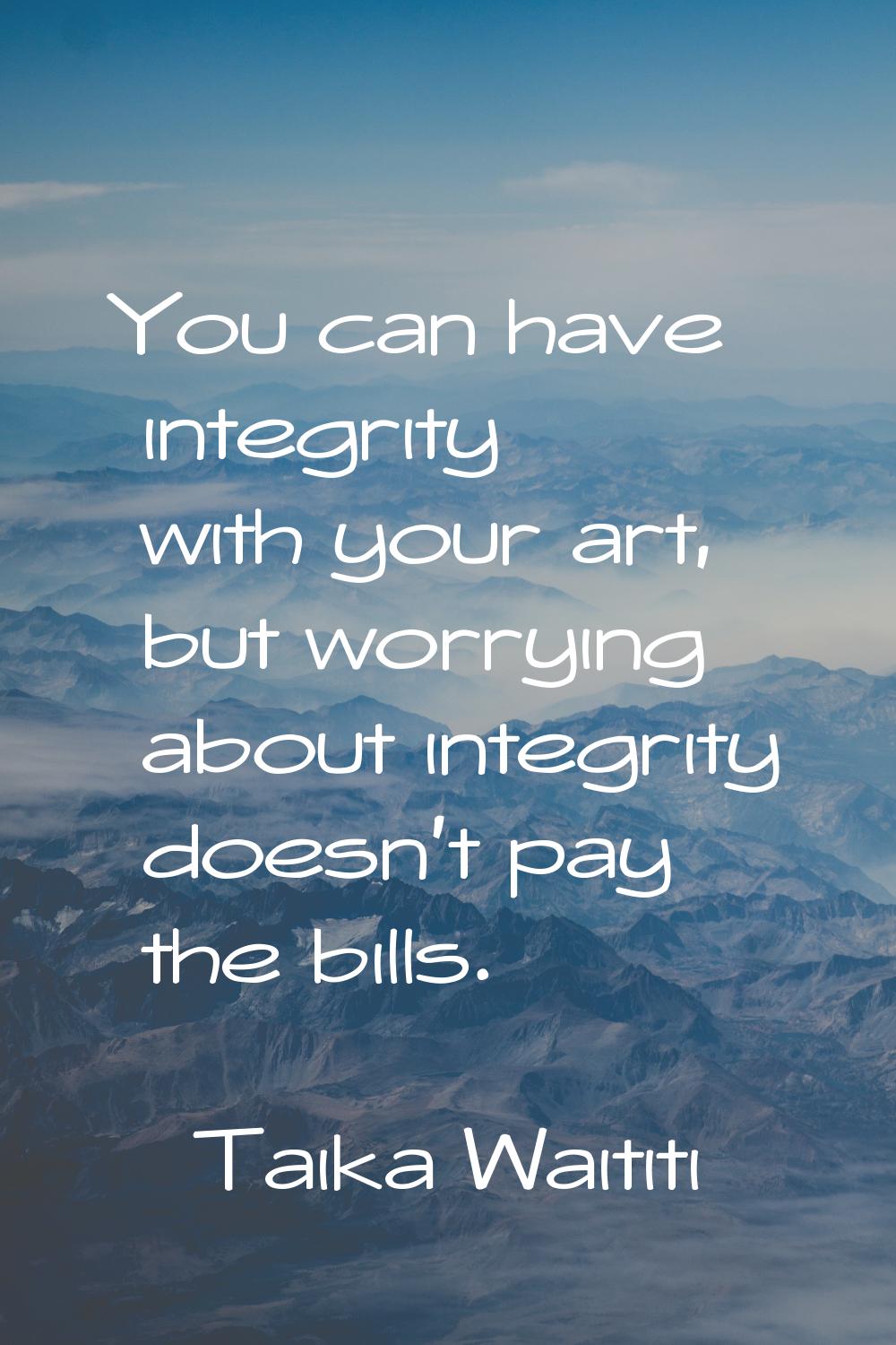 You can have integrity with your art, but worrying about integrity doesn't pay the bills.