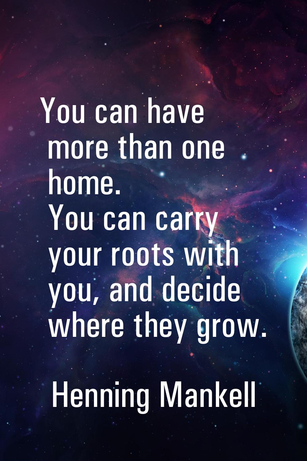 You can have more than one home. You can carry your roots with you, and decide where they grow.