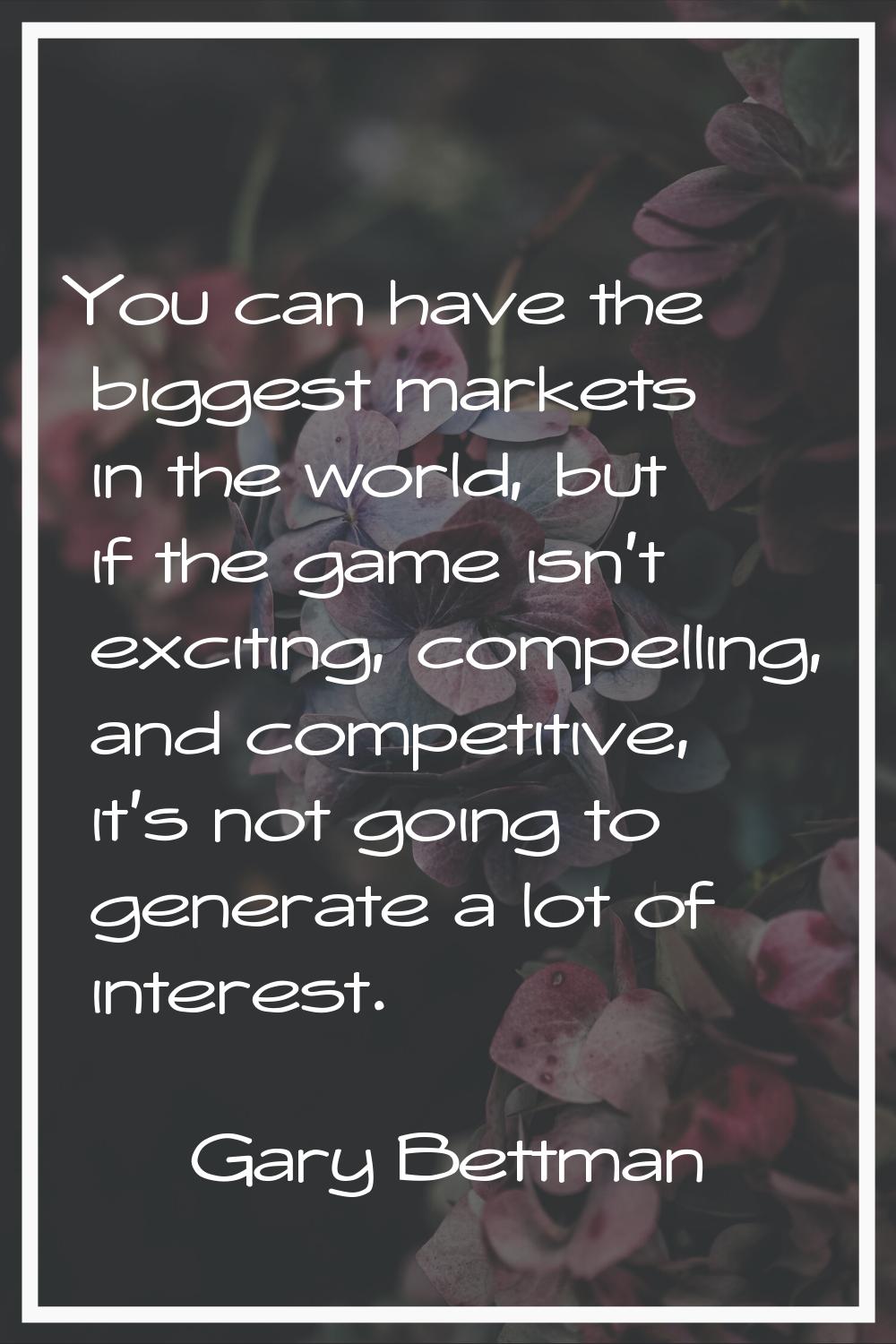 You can have the biggest markets in the world, but if the game isn't exciting, compelling, and comp