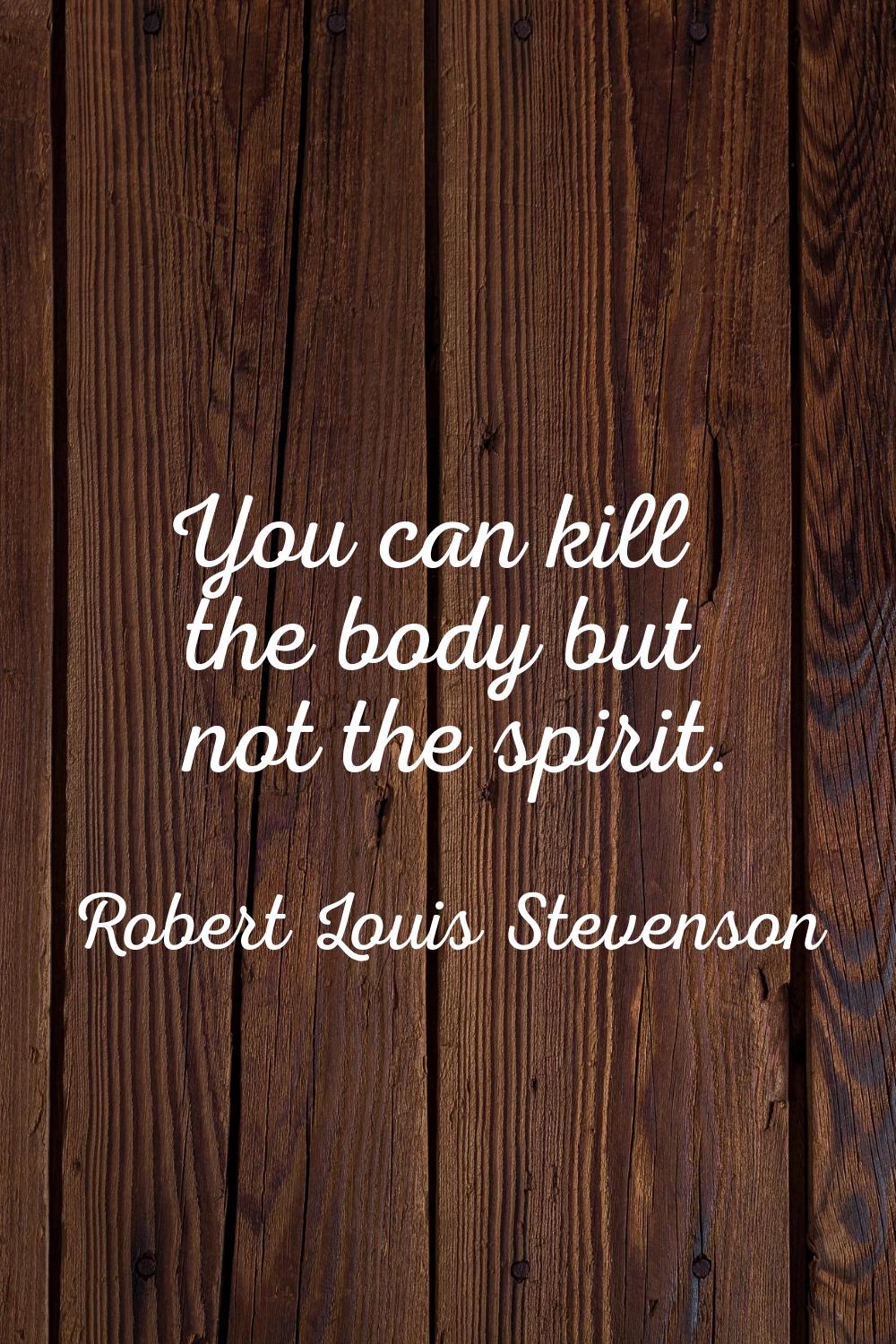 You can kill the body but not the spirit.