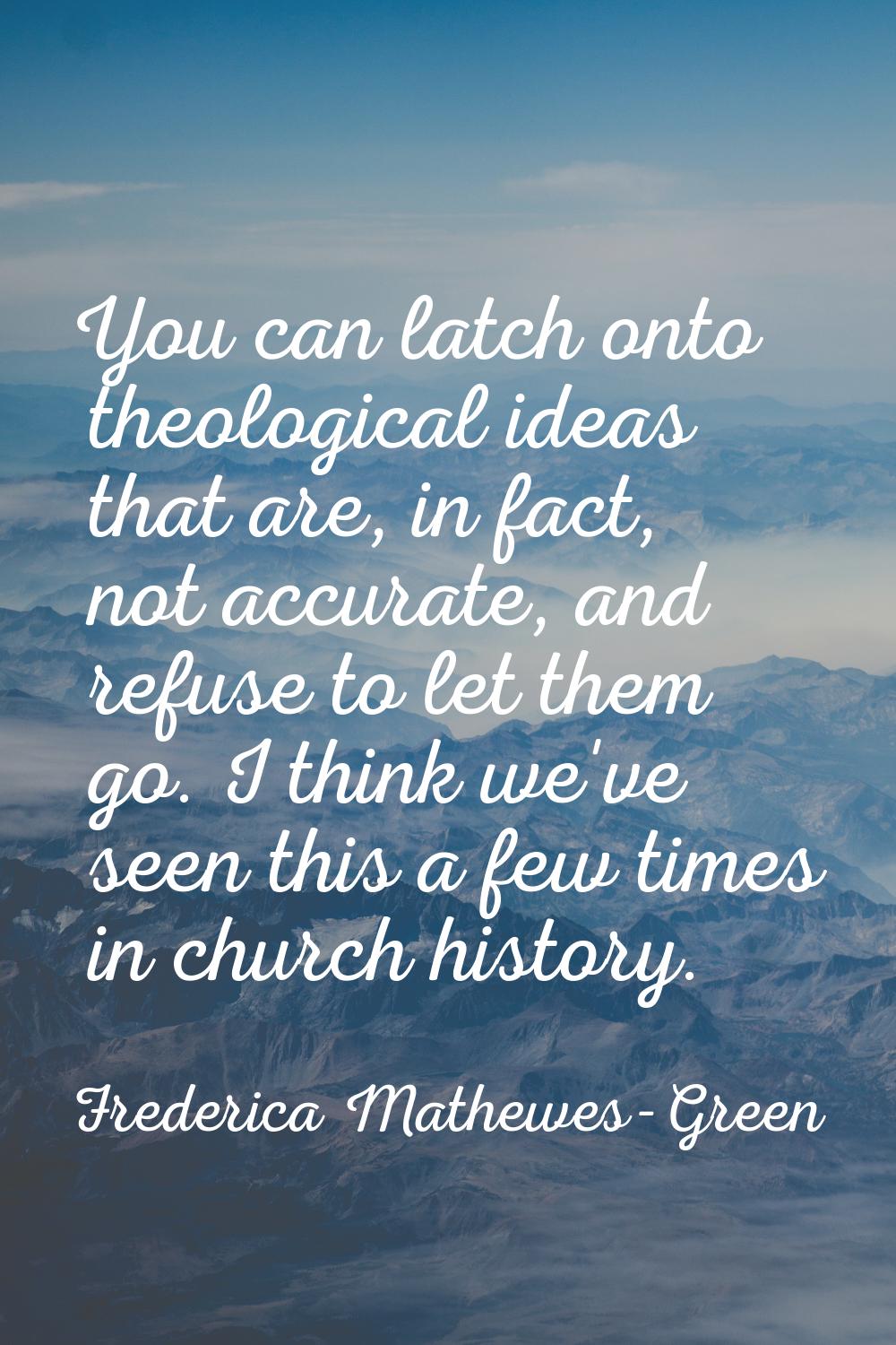 You can latch onto theological ideas that are, in fact, not accurate, and refuse to let them go. I 