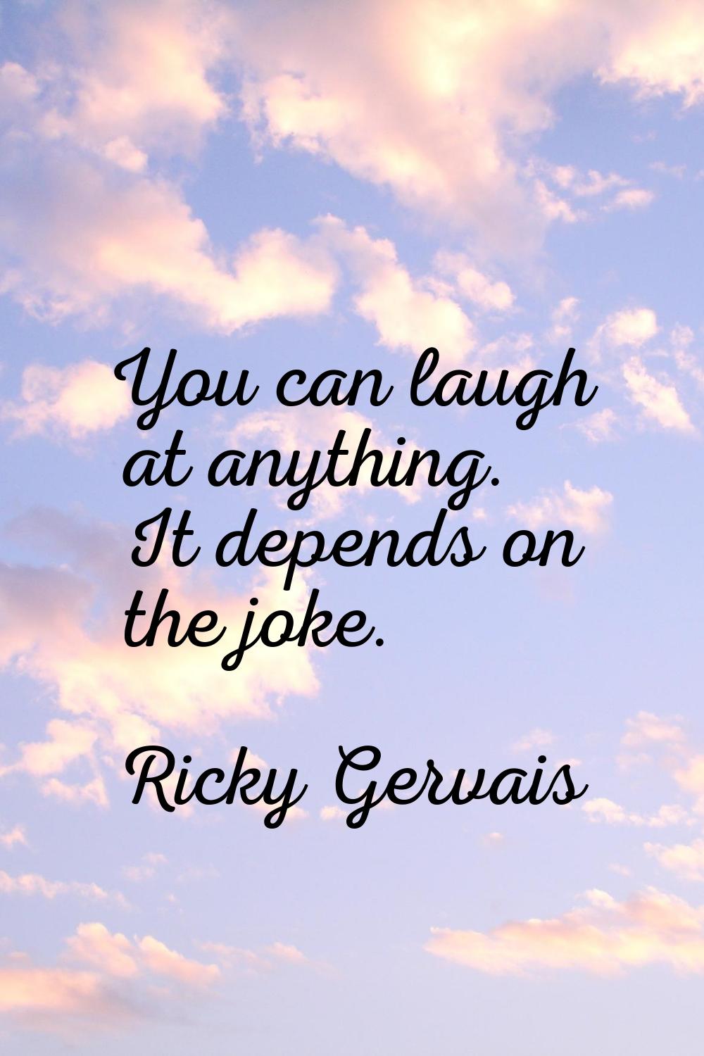 You can laugh at anything. It depends on the joke.