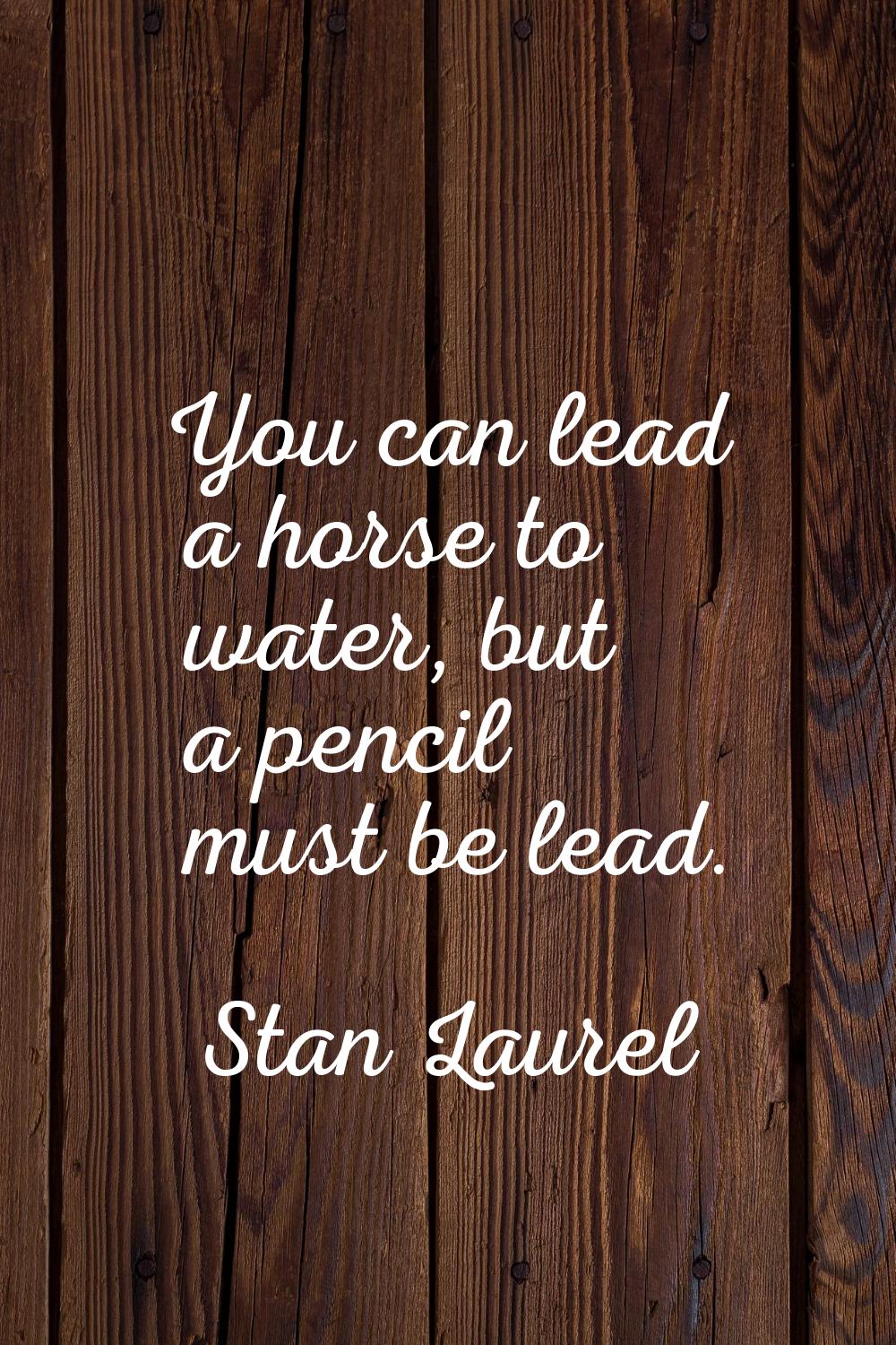 You can lead a horse to water, but a pencil must be lead.