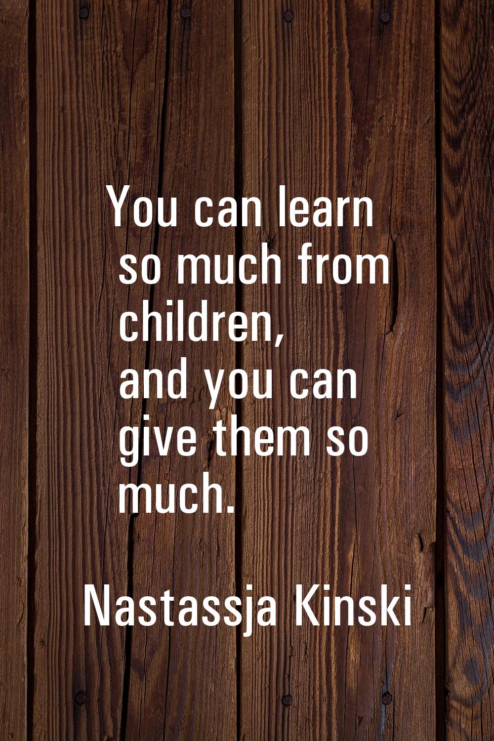 You can learn so much from children, and you can give them so much.
