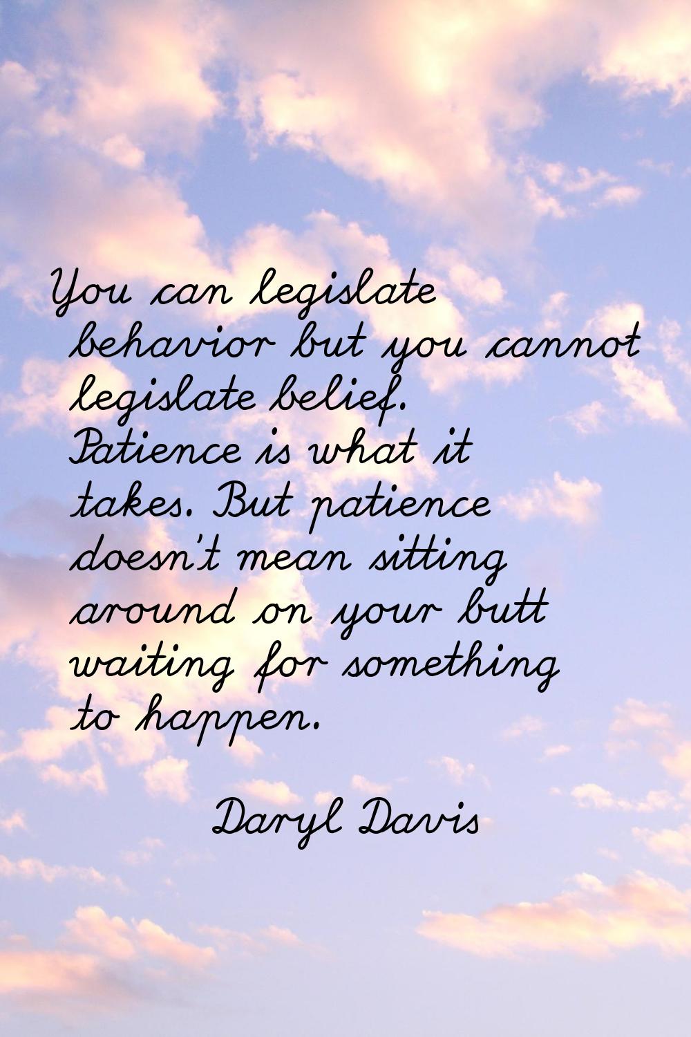 You can legislate behavior but you cannot legislate belief. Patience is what it takes. But patience