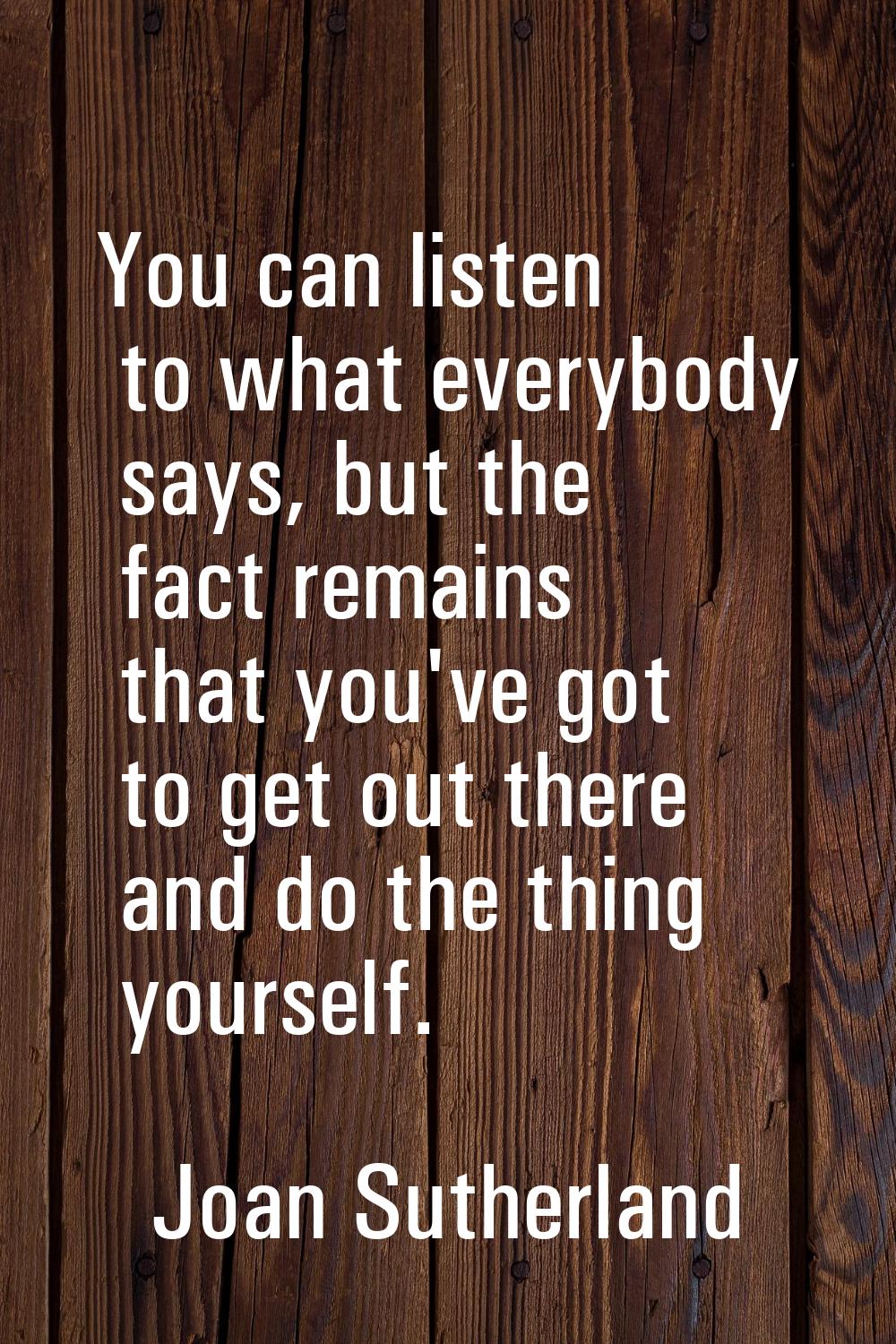 You can listen to what everybody says, but the fact remains that you've got to get out there and do