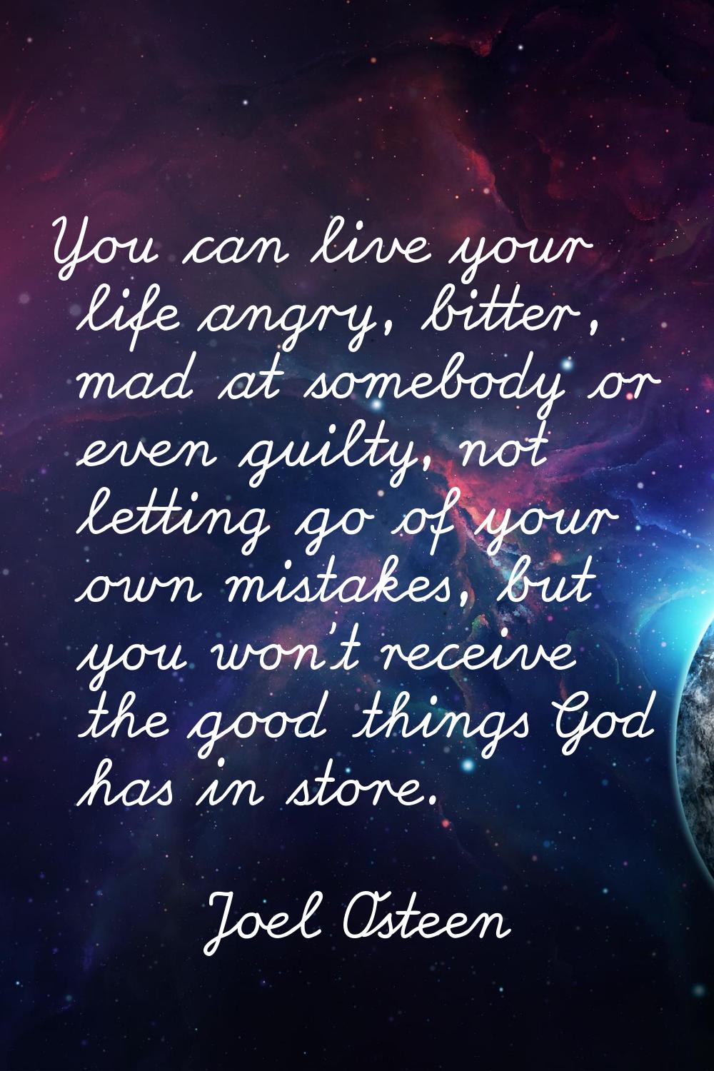 You can live your life angry, bitter, mad at somebody or even guilty, not letting go of your own mi