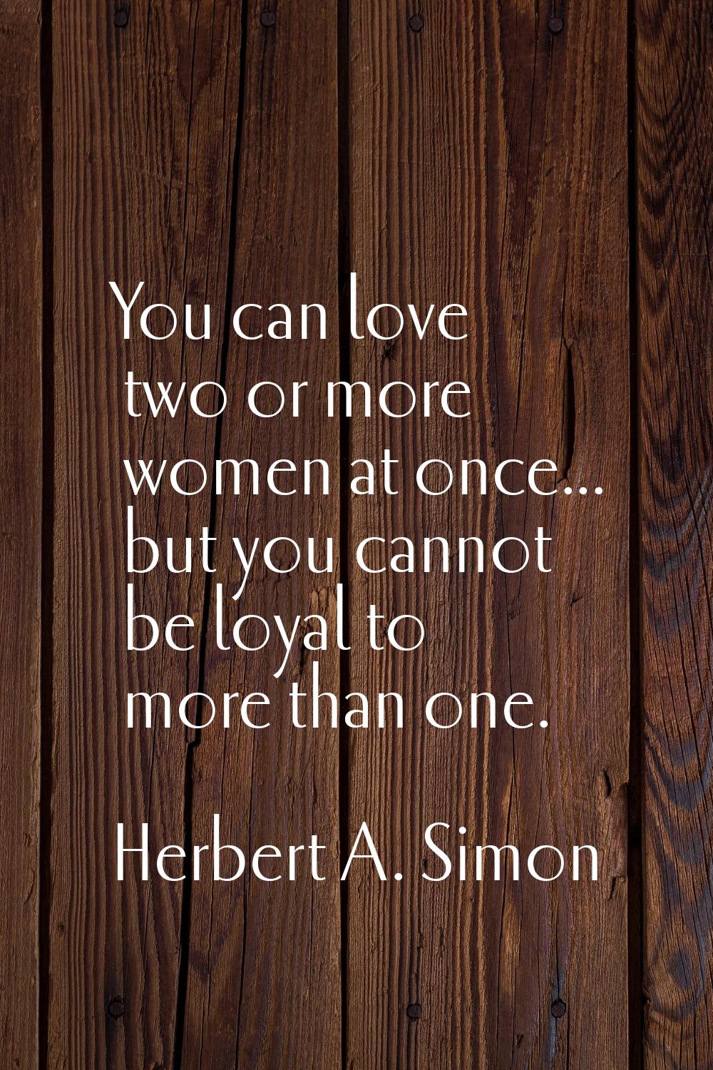 You can love two or more women at once... but you cannot be loyal to more than one.