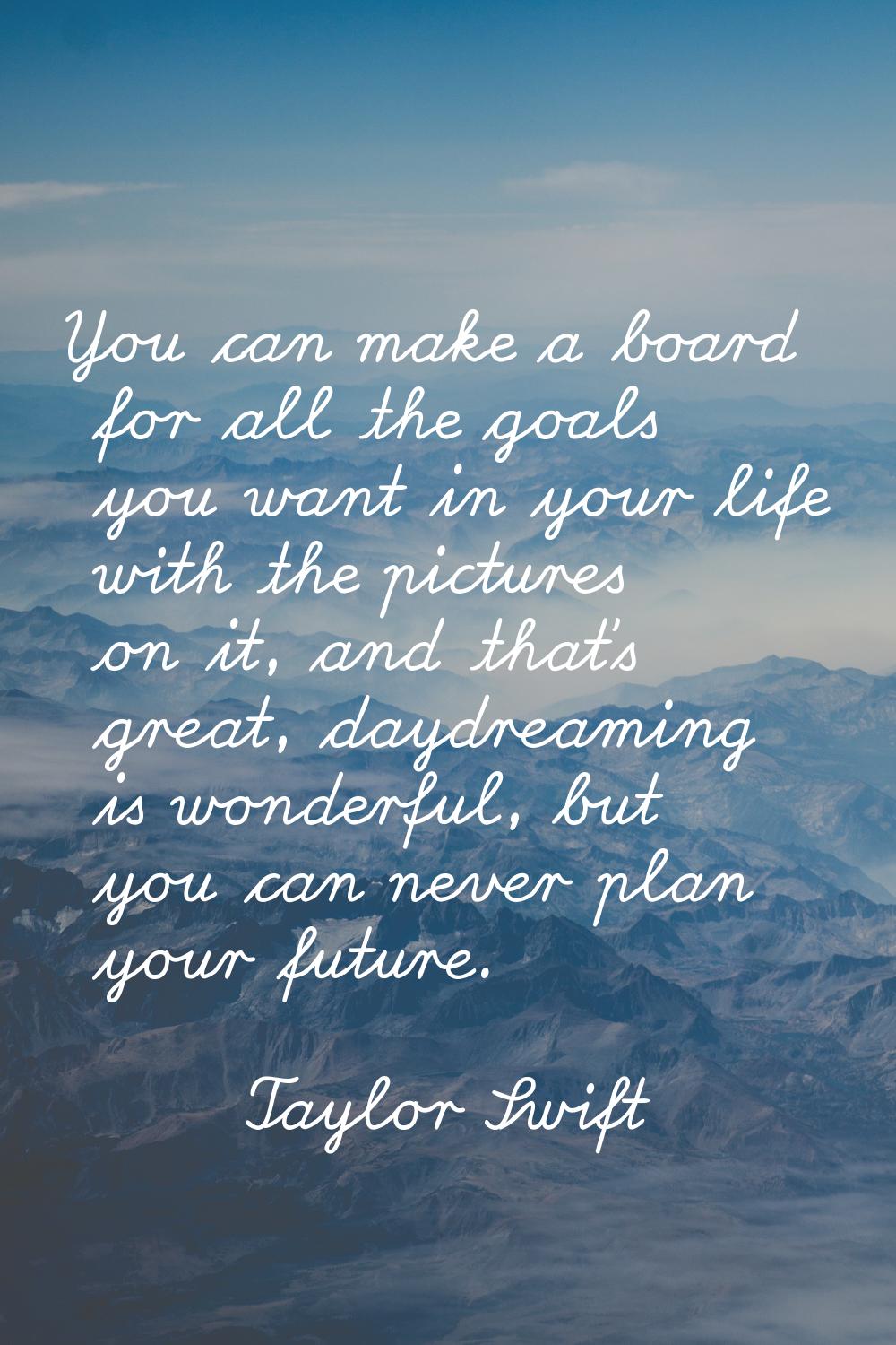 You can make a board for all the goals you want in your life with the pictures on it, and that's gr