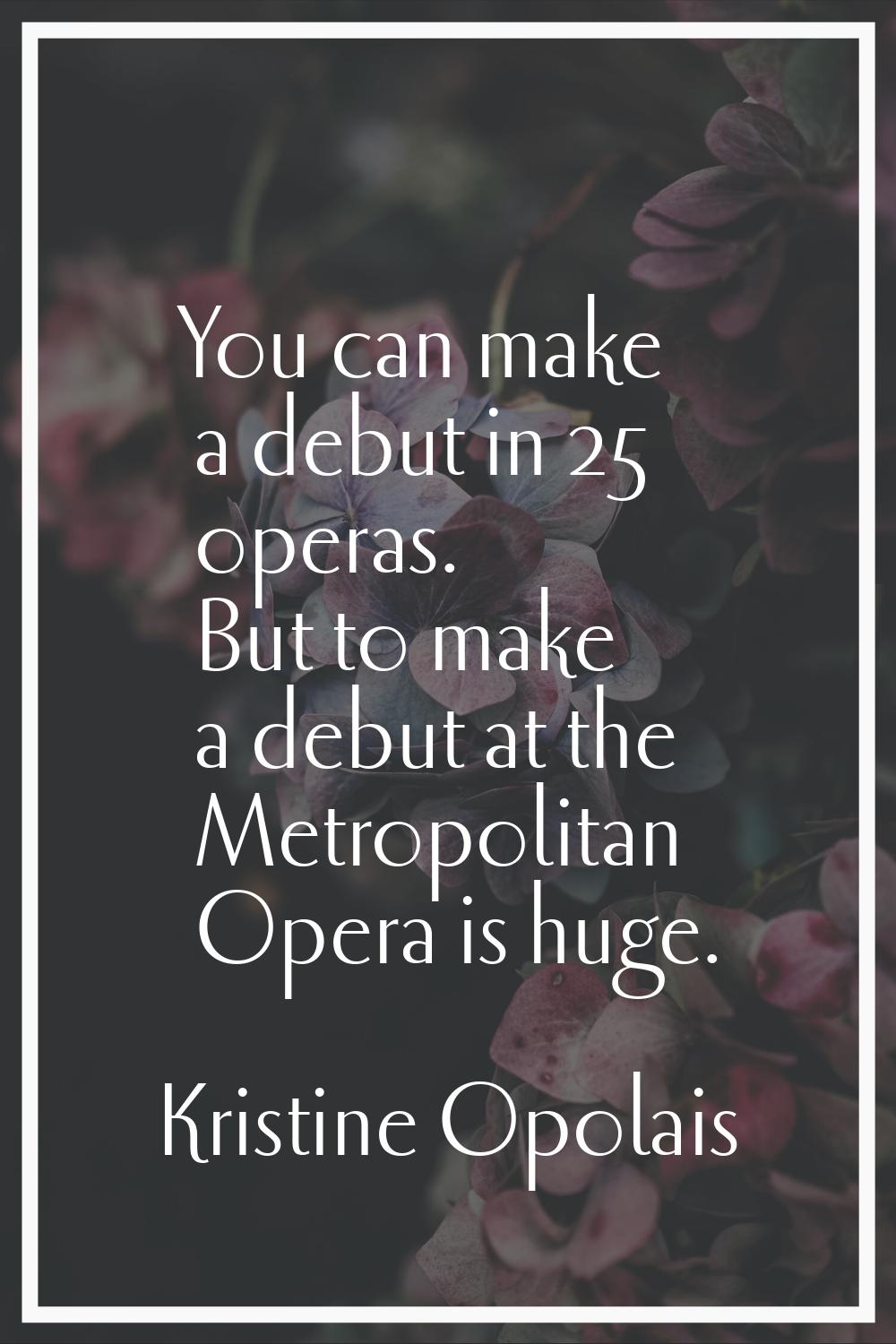 You can make a debut in 25 operas. But to make a debut at the Metropolitan Opera is huge.