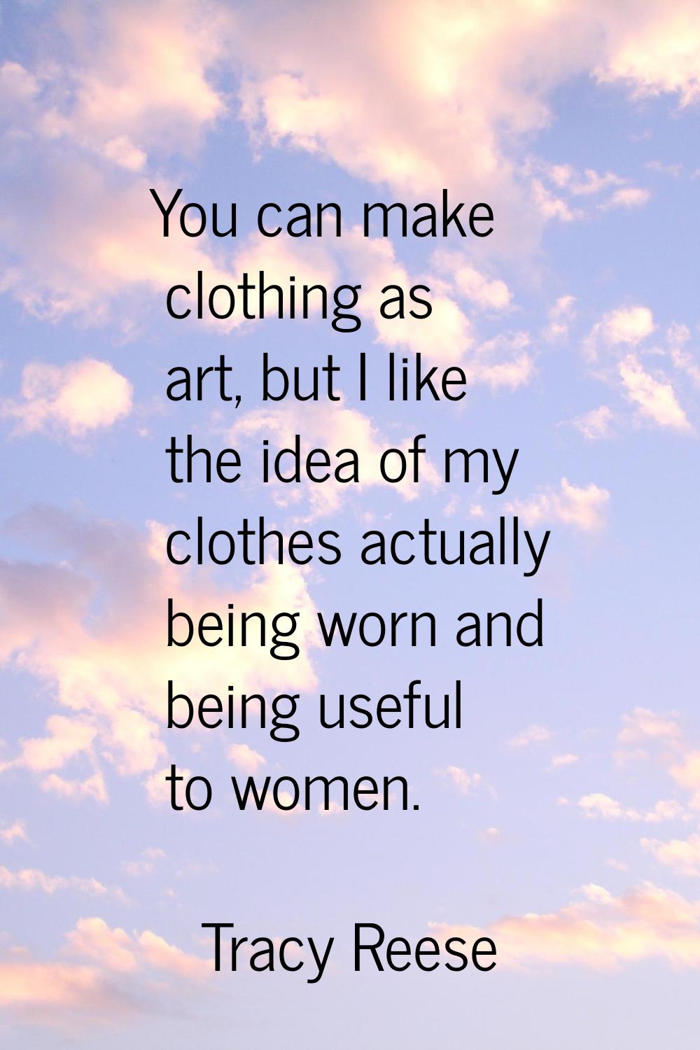 You can make clothing as art, but I like the idea of my clothes actually being worn and being usefu