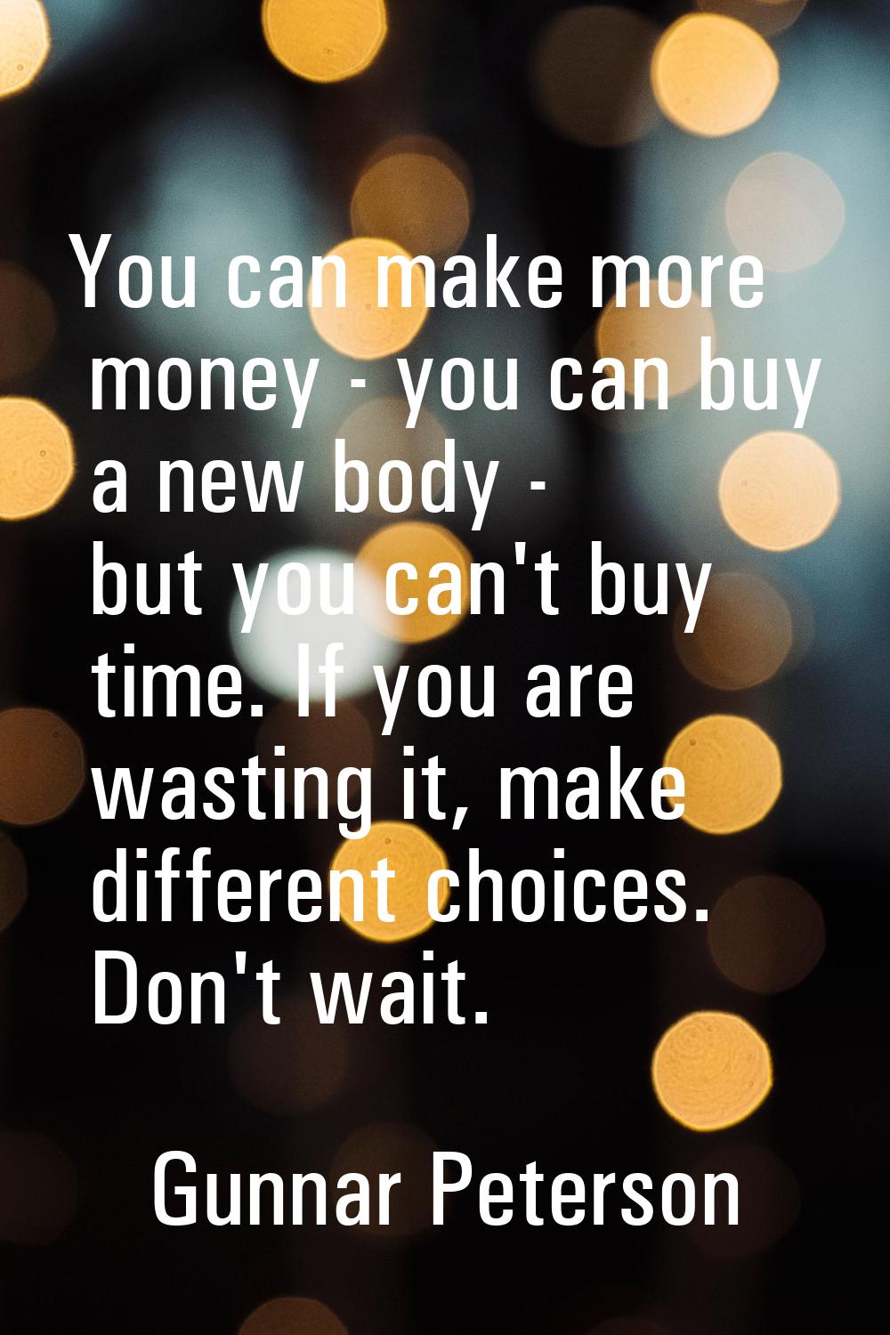 You can make more money - you can buy a new body - but you can't buy time. If you are wasting it, m