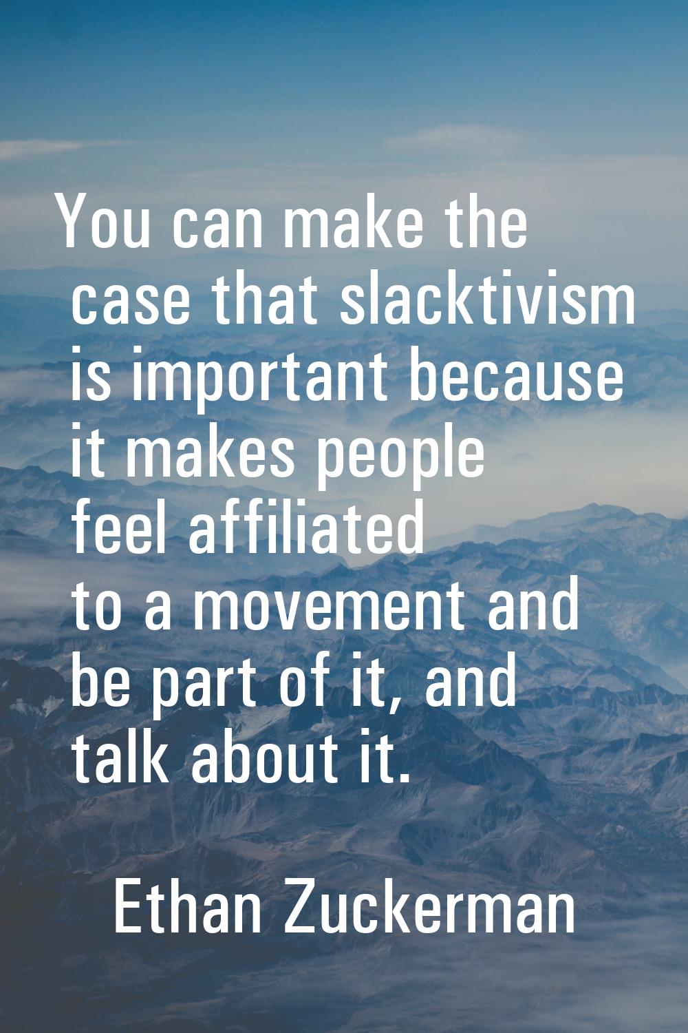 You can make the case that slacktivism is important because it makes people feel affiliated to a mo