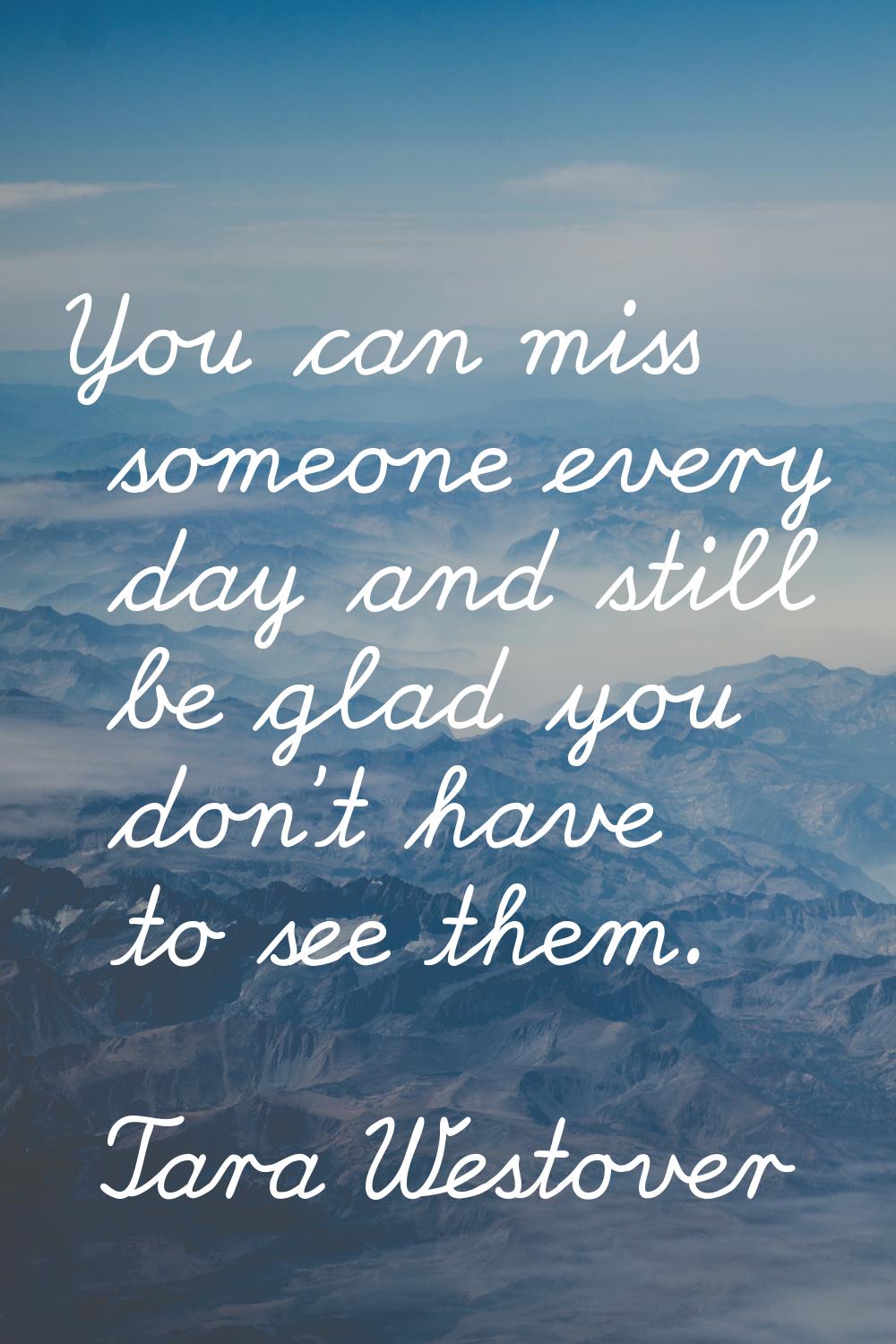 You can miss someone every day and still be glad you don't have to see them.