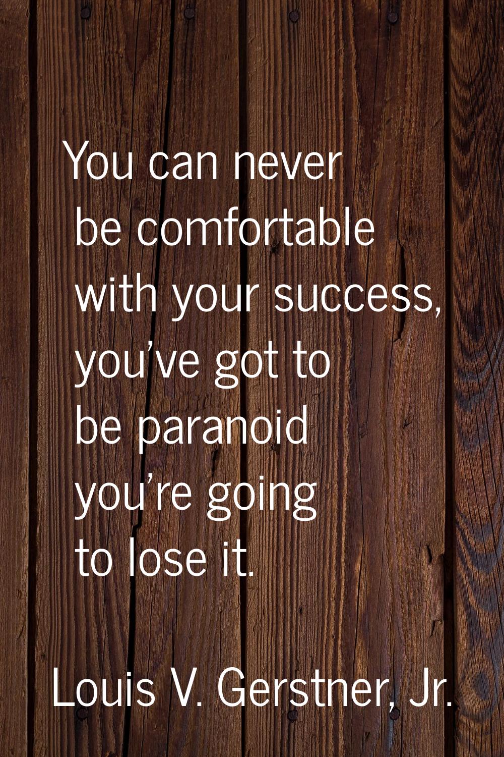 You can never be comfortable with your success, you've got to be paranoid you're going to lose it.