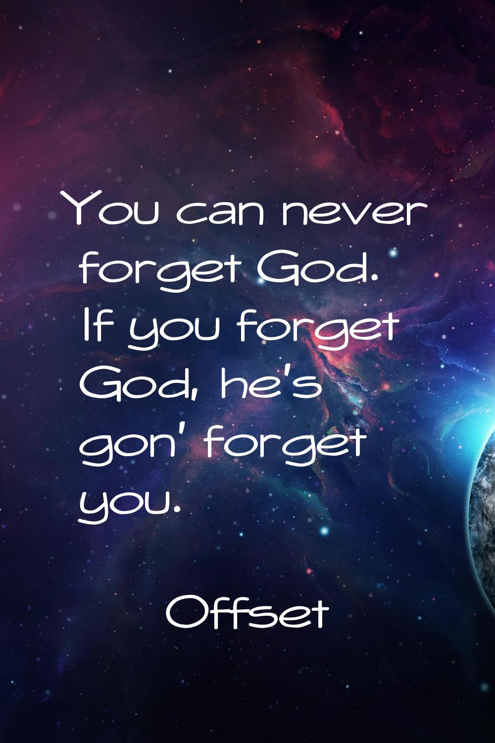 You can never forget God. If you forget God, he's gon' forget you.