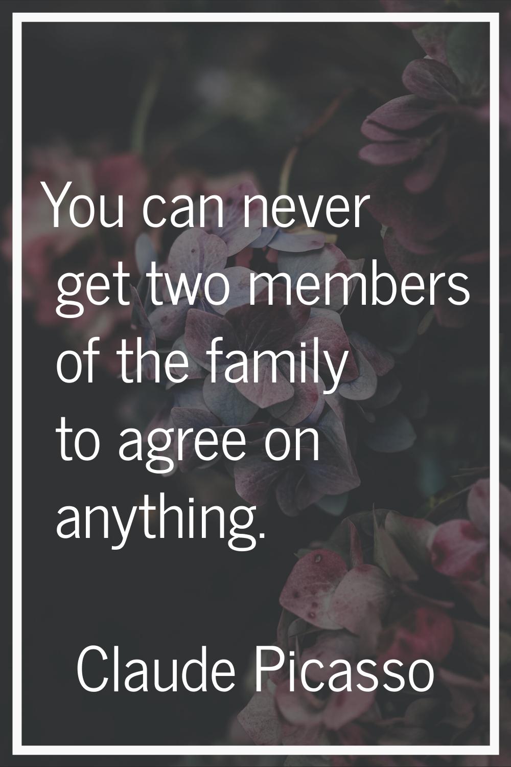 You can never get two members of the family to agree on anything.