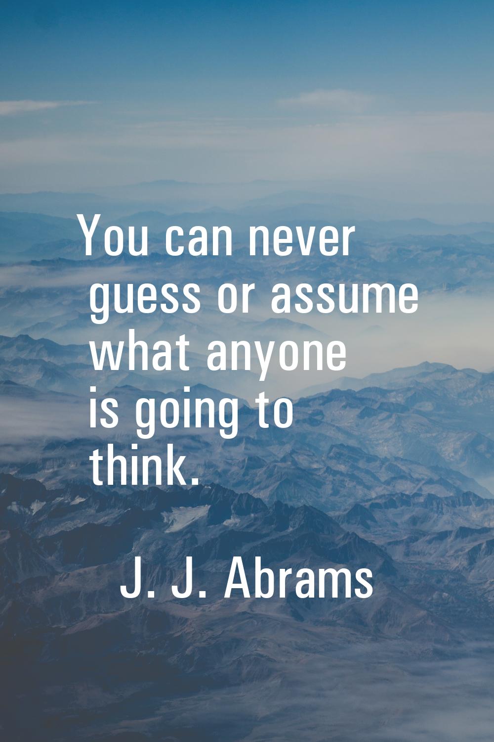 You can never guess or assume what anyone is going to think.