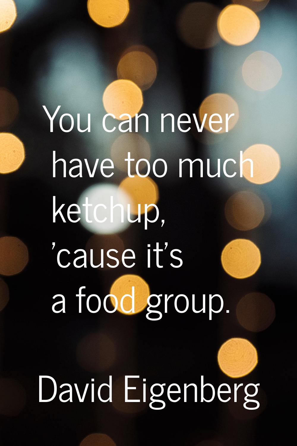 You can never have too much ketchup, 'cause it's a food group.