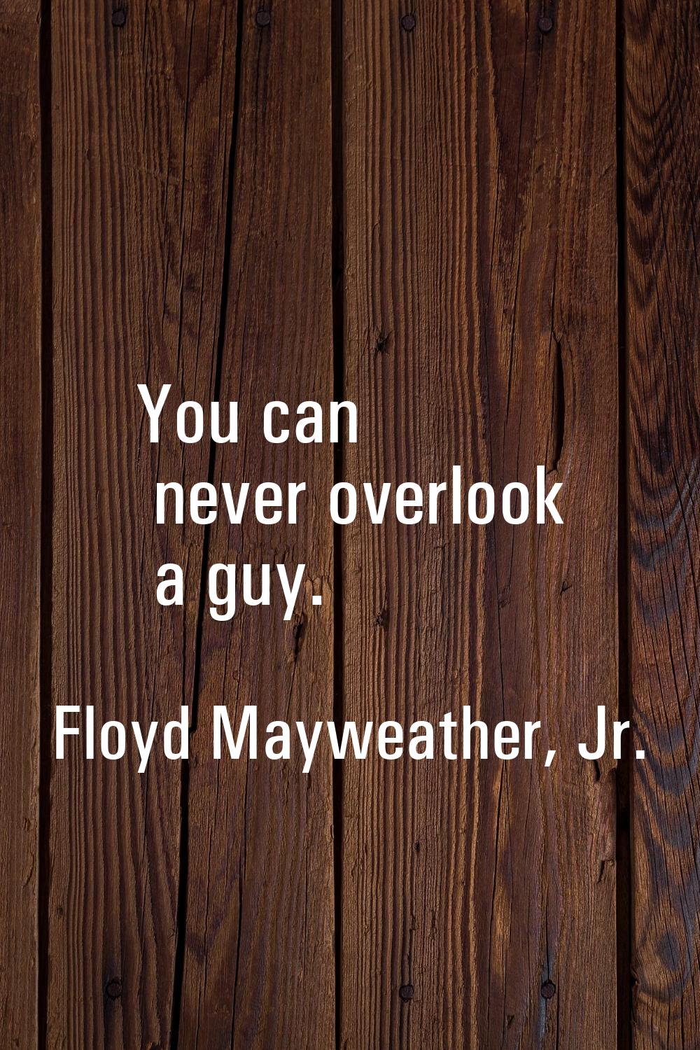 You can never overlook a guy.