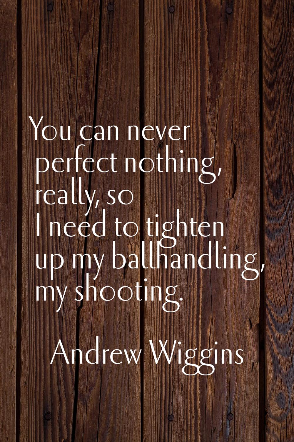 You can never perfect nothing, really, so I need to tighten up my ballhandling, my shooting.