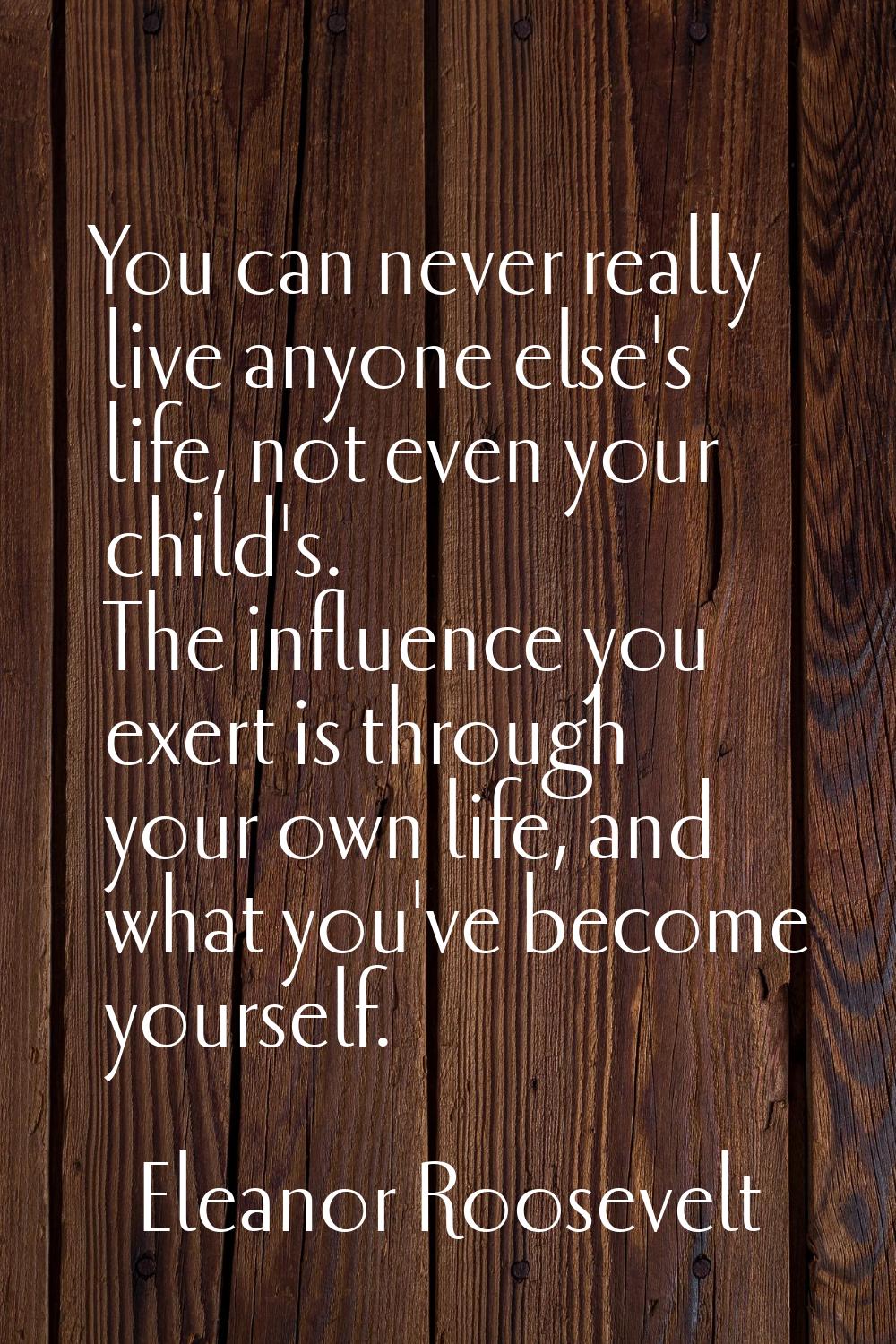 You can never really live anyone else's life, not even your child's. The influence you exert is thr