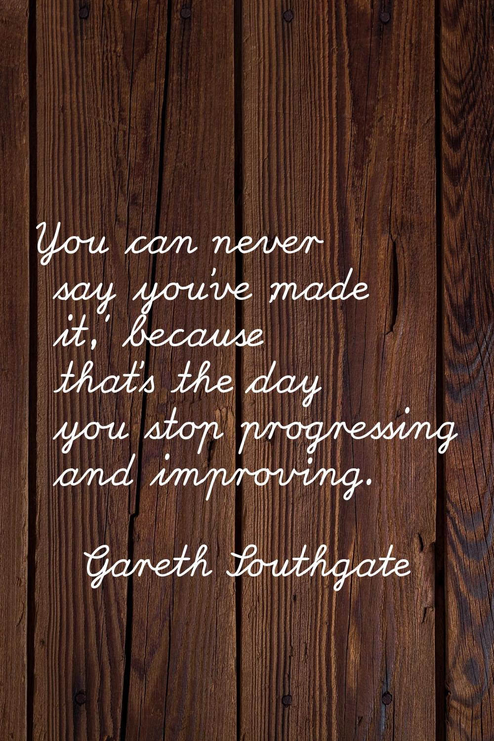 You can never say you've 'made it,' because that's the day you stop progressing and improving.