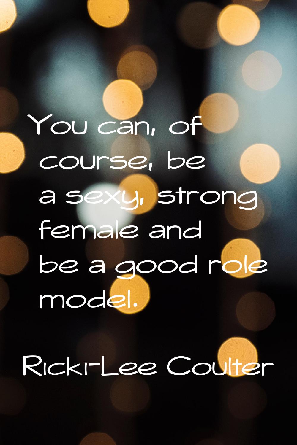 You can, of course, be a sexy, strong female and be a good role model.