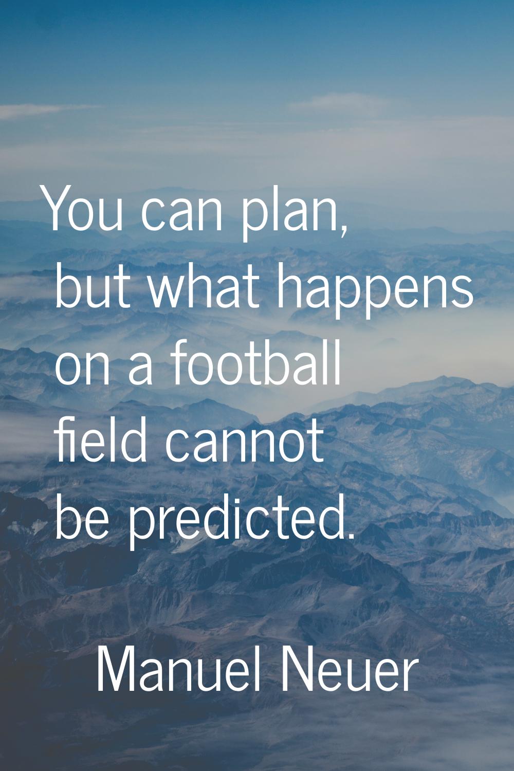 You can plan, but what happens on a football field cannot be predicted.