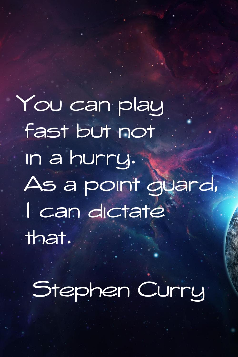 You can play fast but not in a hurry. As a point guard, I can dictate that.