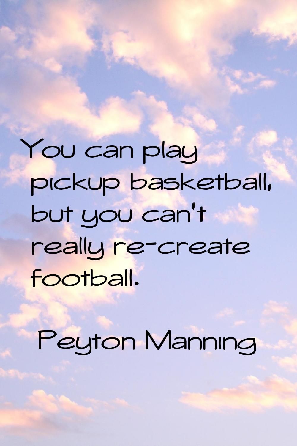 You can play pickup basketball, but you can't really re-create football.
